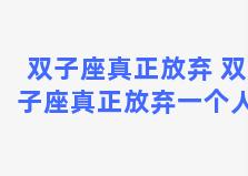 双子座真正放弃 双子座真正放弃一个人